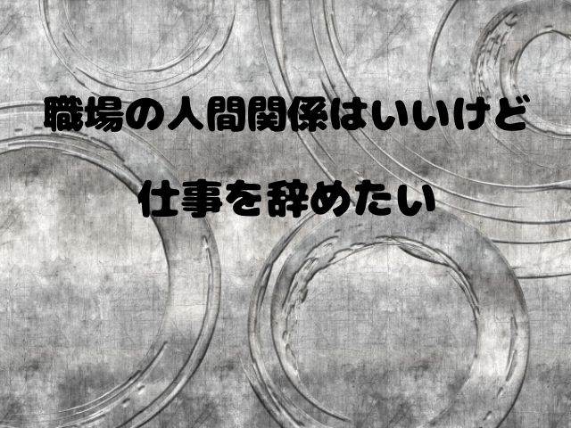 職場の人間関係はいいけど 仕事を辞めたい 考える事3つ 和bizlog